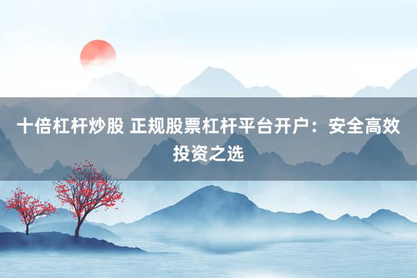 十倍杠杆炒股 正规股票杠杆平台开户：安全高效投资之选