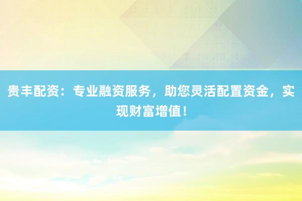 贵丰配资：专业融资服务，助您灵活配置资金，实现财富增值！