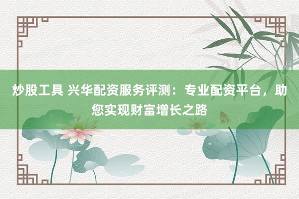 炒股工具 兴华配资服务评测：专业配资平台，助您实现财富增长之路