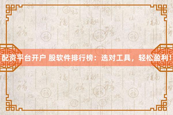 配资平台开户 股软件排行榜：选对工具，轻松盈利！