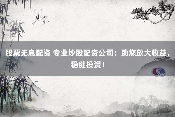 股票无息配资 专业炒股配资公司:助您放大收益,稳健投资!