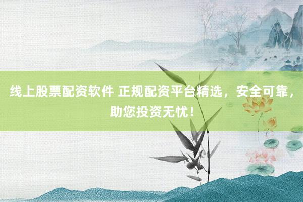 线上股票配资软件 正规配资平台精选,安全可靠,助您投资无忧!