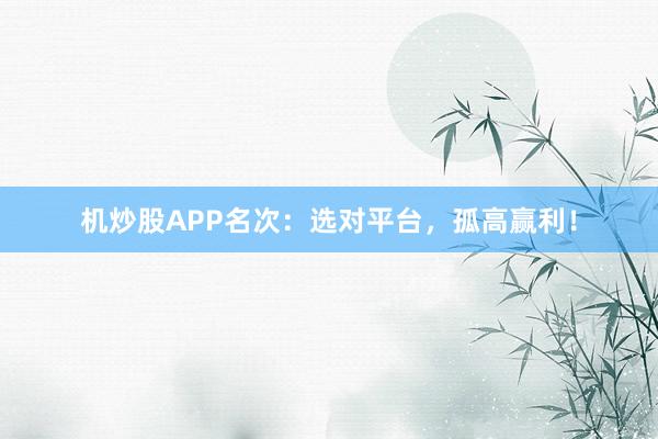 机炒股APP名次:选对平台,孤高赢利!