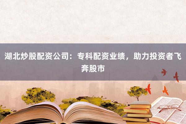 湖北炒股配资公司:专科配资业绩,助力投资者飞奔股市