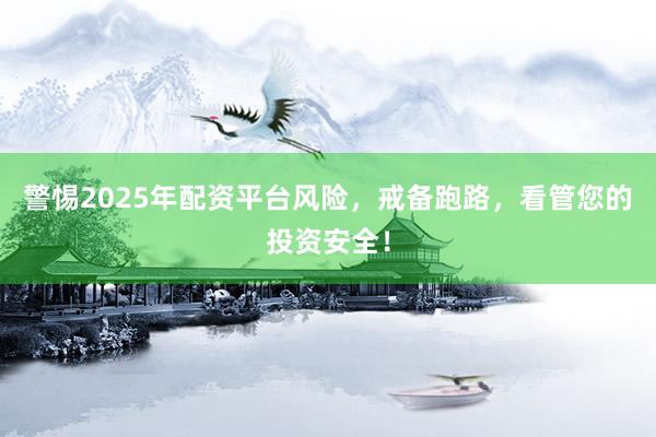 警惕2025年配资平台风险，戒备跑路，看管您的投资安全！