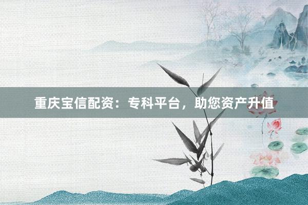重庆宝信配资：专科平台，助您资产升值