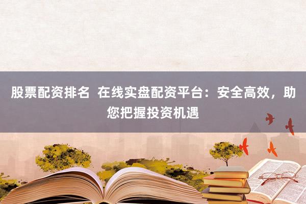 股票配资排名  在线实盘配资平台：安全高效，助您把握投资机遇