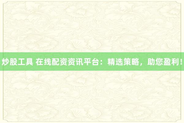 炒股工具 在线配资资讯平台：精选策略，助您盈利！