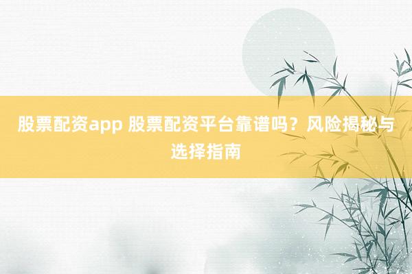 股票配资app 股票配资平台靠谱吗？风险揭秘与选择指南