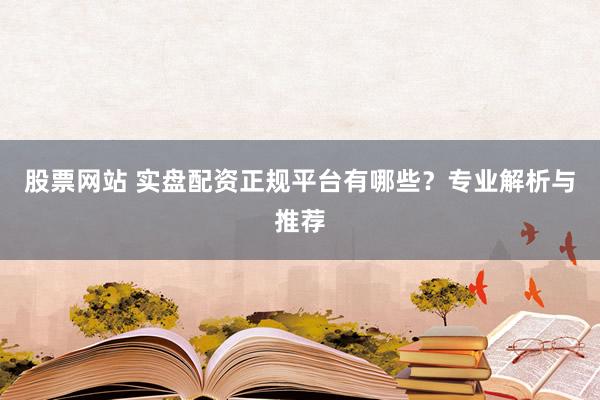 股票网站 实盘配资正规平台有哪些？专业解析与推荐