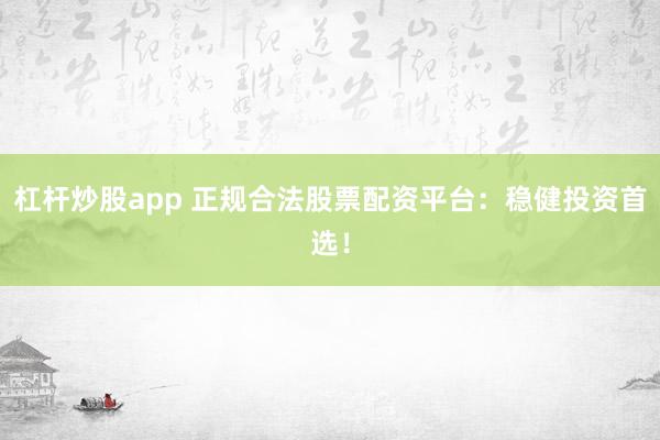 杠杆炒股app 正规合法股票配资平台：稳健投资首选！