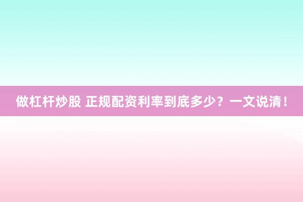 做杠杆炒股 正规配资利率到底多少？一文说清！