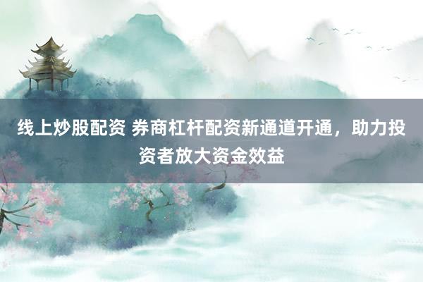 线上炒股配资 券商杠杆配资新通道开通，助力投资者放大资金效益