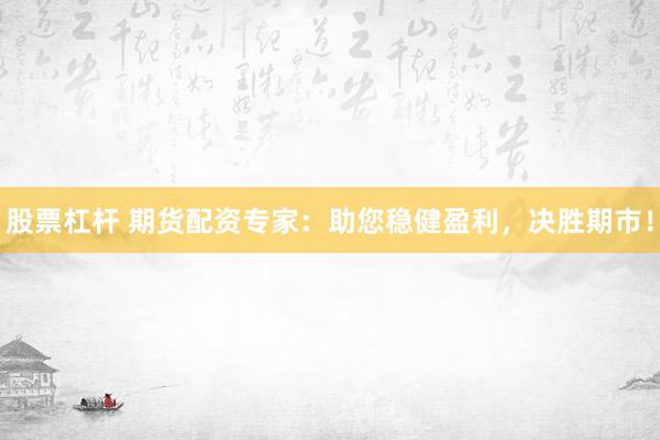 股票杠杆 期货配资专家：助您稳健盈利，决胜期市！