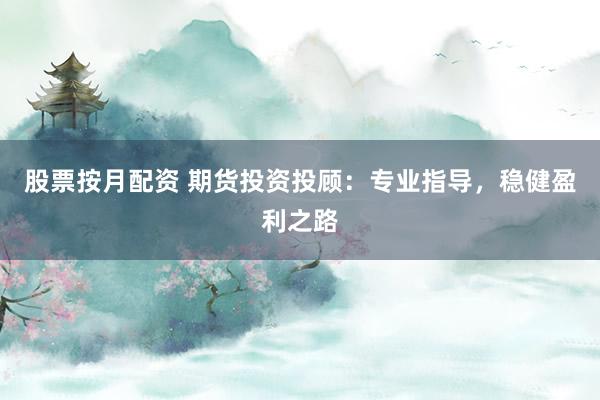 股票按月配资 期货投资投顾：专业指导，稳健盈利之路