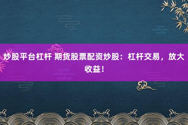 炒股平台杠杆 期货股票配资炒股：杠杆交易，放大收益！