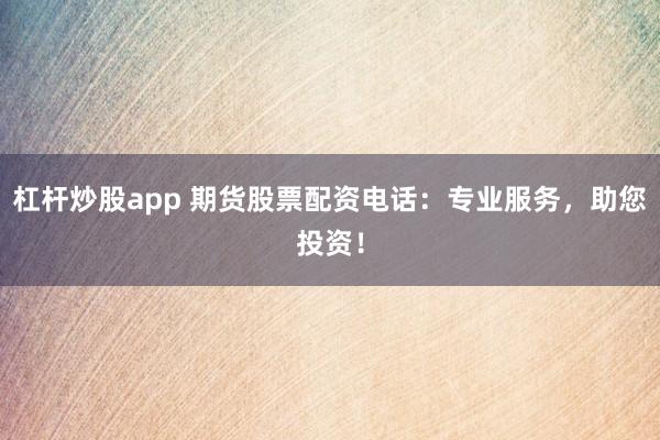 杠杆炒股app 期货股票配资电话:专业服务,助您投资!