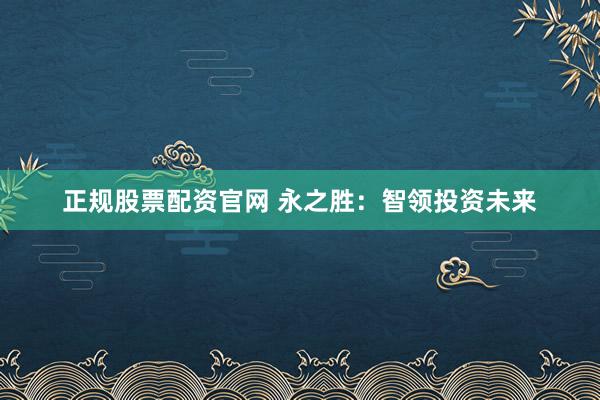 正规股票配资官网 永之胜：智领投资未来