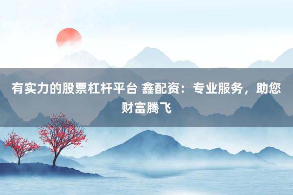 有实力的股票杠杆平台 鑫配资：专业服务，助您财富腾飞
