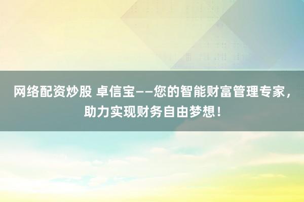 网络配资炒股 卓信宝——您的智能财富管理专家,助力实现财务自由梦想!