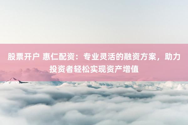 股票开户 惠仁配资：专业灵活的融资方案，助力投资者轻松实现资产增值