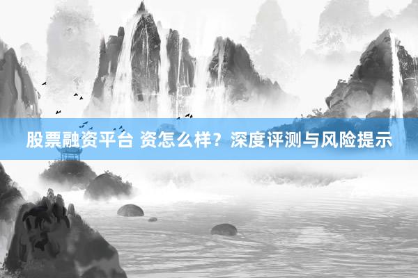 股票融资平台 资怎么样?深度评测与风险提示