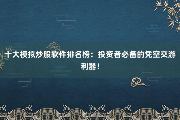 十大模拟炒股软件排名榜：投资者必备的凭空交游利器！