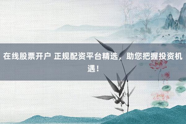 在线股票开户 正规配资平台精选，助您把握投资机遇！