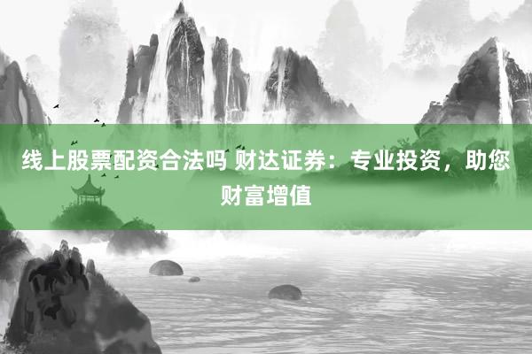线上股票配资合法吗 财达证券:专业投资,助您财富增值