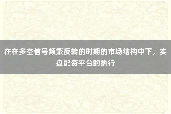 在在多空信号频繁反转的时期的市场结构中下，实盘配资平台的执行
