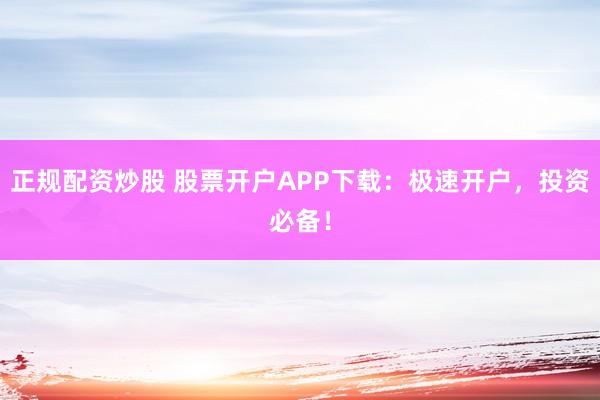 正规配资炒股 股票开户APP下载:极速开户,投资必备!