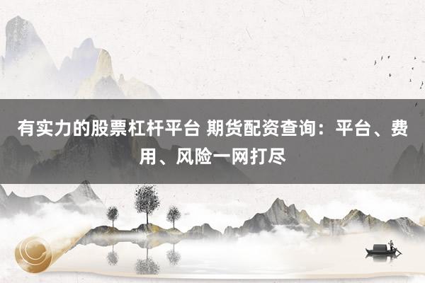 有实力的股票杠杆平台 期货配资查询:平台、费用、风险一网打尽