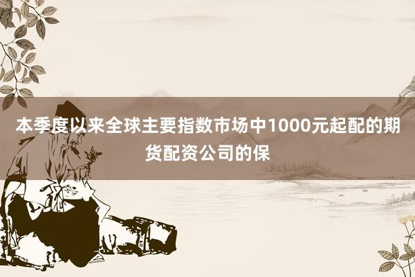 本季度以来全球主要指数市场中1000元起配的期货配资公司的保