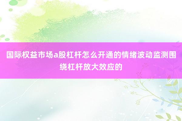 国际权益市场a股杠杆怎么开通的情绪波动监测围绕杠杆放大效应的