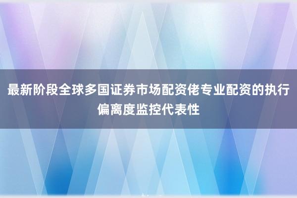 最新阶段全球多国证券市场配资佬专业配资的执行偏离度监控代表性