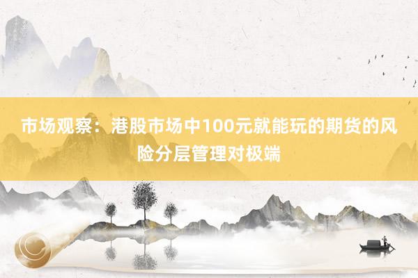 市场观察:港股市场中100元就能玩的期货的风险分层管理对极端