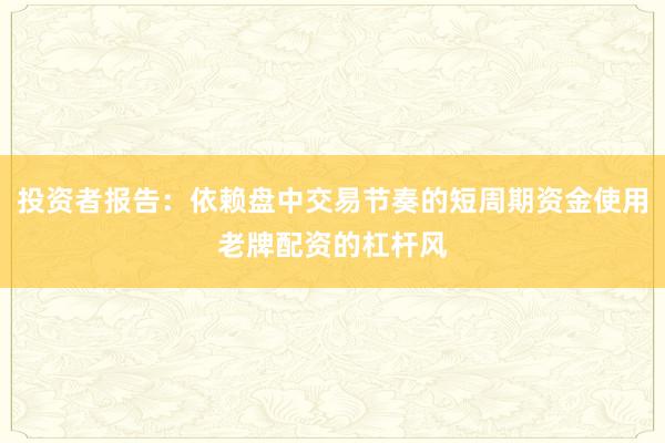 投资者报告：依赖盘中交易节奏的短周期资金使用老牌配资的杠杆风
