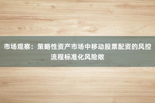 市场观察：策略性资产市场中移动股票配资的风控流程标准化风险敞