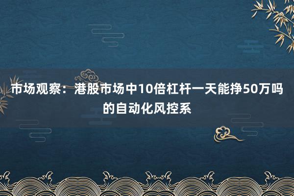 市场观察:港股市场中10倍杠杆一天能挣50万吗的自动化风控系