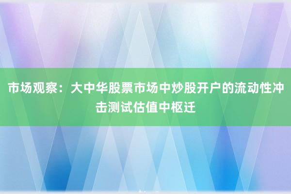 市场观察：大中华股票市场中炒股开户的流动性冲击测试估值中枢迁