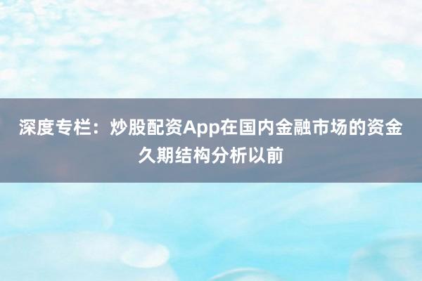 深度专栏:炒股配资App在国内金融市场的资金久期结构分析以前