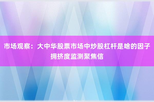 市场观察：大中华股票市场中炒股杠杆是啥的因子拥挤度监测聚焦信