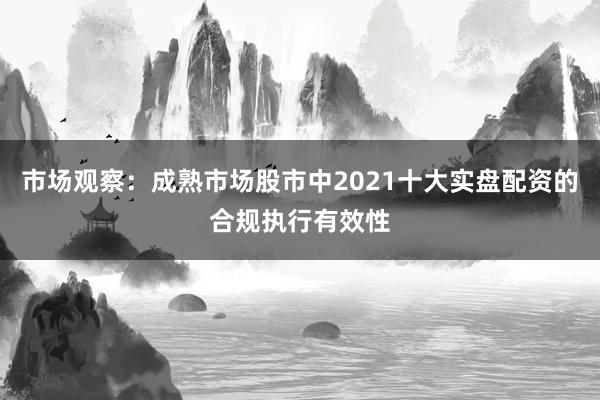 市场观察：成熟市场股市中2021十大实盘配资的合规执行有效性