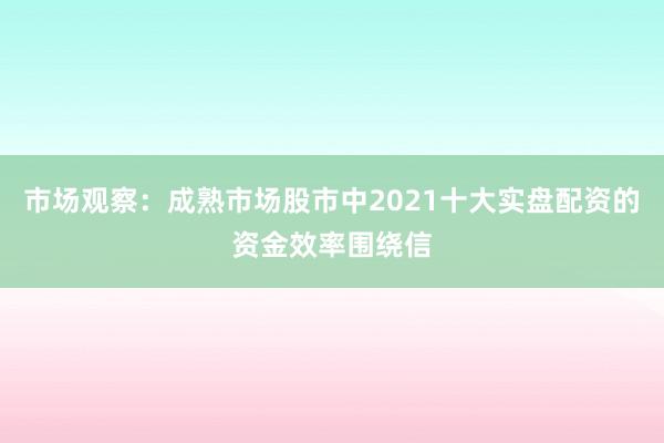 市场观察：成熟市场股市中2021十大实盘配资的资金效率围绕信