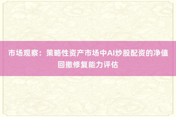 市场观察：策略性资产市场中AI炒股配资的净值回撤修复能力评估