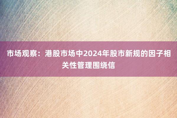 市场观察：港股市场中2024年股市新规的因子相关性管理围绕信