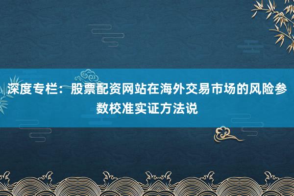 深度专栏：股票配资网站在海外交易市场的风险参数校准实证方法说